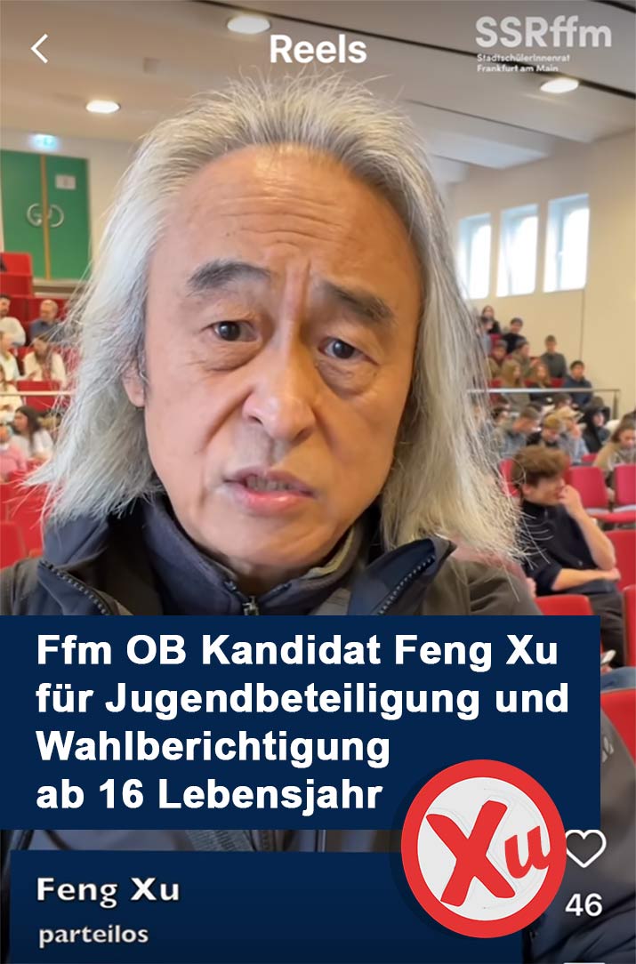 Ffm OB Kandidat Feng Xu ist für Jugendparlament, Jugendbeteiligung und Wahlberichtigung ab 16 Lebensjahr Auf der Podiumsdiskussion von SSRFrankfurt habe ich auch gesagt, dass Beteiligung nicht nur politisch, auch auf der Ebene der Familien und auf der Ebene von Schule. Zum Beispiel, an der Hausarbeit zu beteiligen und einmal im Monate als Aktionstag Schule zu putzen. Ich habe auch betont, dass ich „Digitales Lernen“ und die Fähigkeit vom „Selbst Lernen“ fordern und fördern werde, wenn ich zum Oberbürgermeister gewählt werde. Imagine, there’s no countries, imagine there’s no teacher, imagine there’s no Oberbürgermeister. Die Welt gehört der Jugend. Die Zukunft gehört der Jugend. Nehmt eures Schicksal in eigenen Hände!
